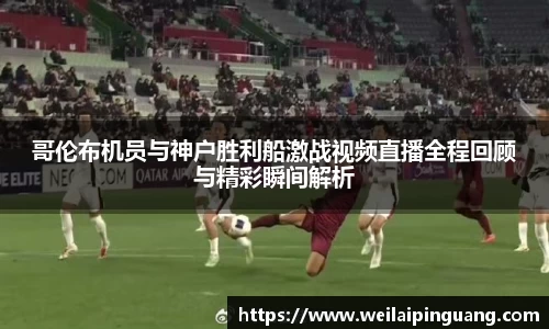 哥伦布机员与神户胜利船激战视频直播全程回顾与精彩瞬间解析